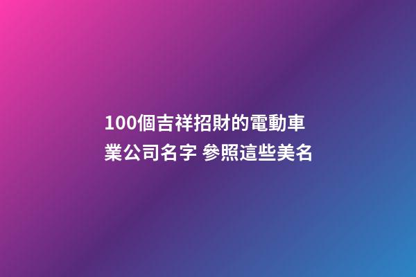 100個吉祥招財的電動車業公司名字 參照這些美名